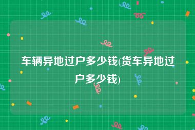 车辆异地过户多少钱(货车异地过户多少钱)