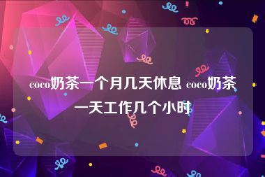 coco奶茶一个月几天休息 coco奶茶一天工作几个小时
