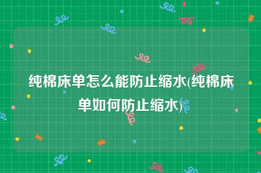 纯棉床单怎么能防止缩水(纯棉床单如何防止缩水)