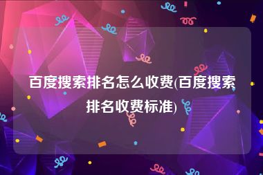 百度搜索排名怎么收费(百度搜索排名收费标准)