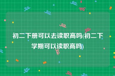 初二下册可以去读职高吗(初二下学期可以读职高吗)
