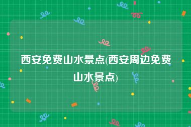 西安免费山水景点(西安周边免费山水景点)
