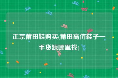 正宗莆田鞋购买(莆田高仿鞋子一手货源哪里找)