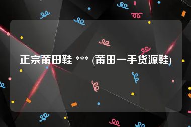 正宗莆田鞋 *** (莆田一手货源鞋)