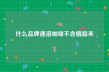 什么品牌速溶咖啡不含植脂末