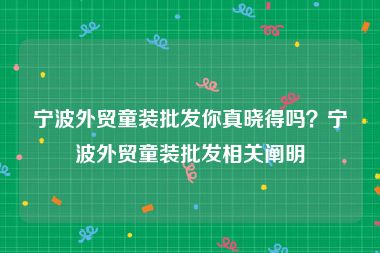 宁波外贸童装批发你真晓得吗？宁波外贸童装批发相关阐明