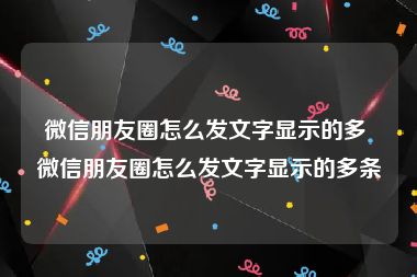 微信朋友圈怎么发文字显示的多 微信朋友圈怎么发文字显示的多条