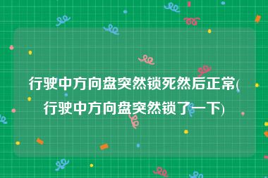行驶中方向盘突然锁死然后正常(行驶中方向盘突然锁了一下)