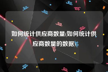 如何统计供应商数量(如何统计供应商数量的数据)