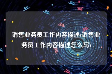 销售业务员工作内容描述(销售业务员工作内容描述怎么写)