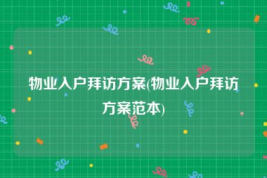 物业入户拜访方案(物业入户拜访方案范本)