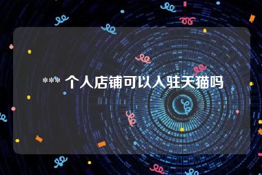  *** 个人店铺可以入驻天猫吗