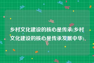 乡村文化建设的核心是传承(乡村文化建设的核心是传承发展中华)