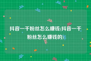 抖音一千粉丝怎么赚钱(抖音一千粉丝怎么赚钱的)