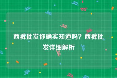 西裤批发你确实知道吗？西裤批发详细解析