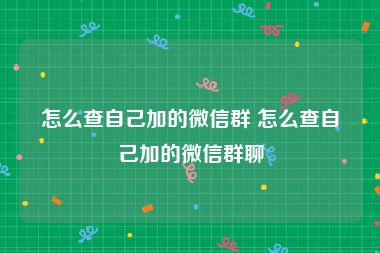 怎么查自己加的微信群 怎么查自己加的微信群聊