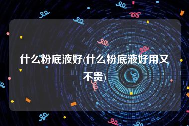 什么粉底液好(什么粉底液好用又不贵)