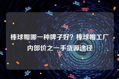 棒球帽哪一种牌子好？棒球帽工厂内部价之一手货源途径