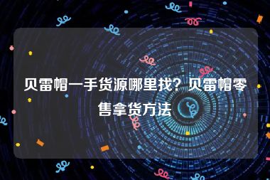 贝雷帽一手货源哪里找？贝雷帽零售拿货方法