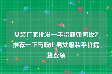 女装厂家批发一手货源如何找？推荐一下马鞍山男女服装平价提货要领