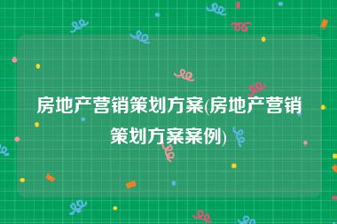 房地产营销策划方案(房地产营销策划方案案例)