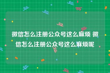 微信怎么注册公众号这么麻烦 微信怎么注册公众号这么麻烦呢