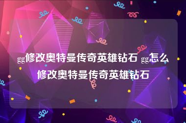 gg修改奥特曼传奇英雄钻石 gg怎么修改奥特曼传奇英雄钻石