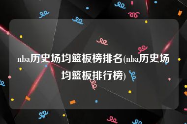 nba历史场均篮板榜排名(nba历史场均篮板排行榜)