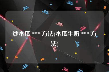 炒木瓜 *** 方法(木瓜牛奶 *** 方法)