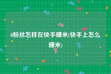 0粉丝怎样在快手赚米(快手上怎么赚米)