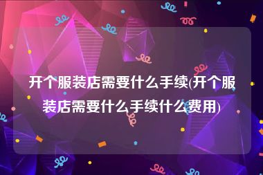 开个服装店需要什么手续(开个服装店需要什么手续什么费用)