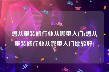 想从事装修行业从哪里入门(想从事装修行业从哪里入门比较好)