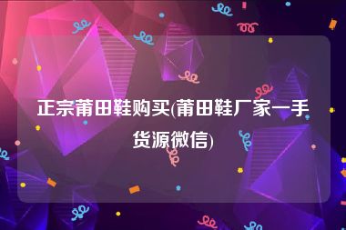 正宗莆田鞋购买(莆田鞋厂家一手货源微信)