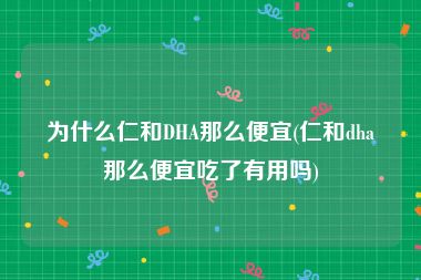 为什么仁和DHA那么便宜(仁和dha那么便宜吃了有用吗)
