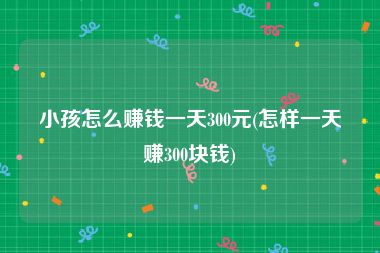 小孩怎么赚钱一天300元(怎样一天赚300块钱)