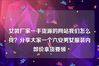 女装厂家一手货源的网站我们怎么找？分享大家一个六安男女服装内部价拿货要领