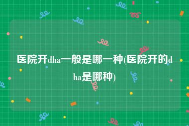 医院开dha一般是哪一种(医院开的dha是哪种)