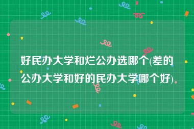 好民办大学和烂公办选哪个(差的公办大学和好的民办大学哪个好)