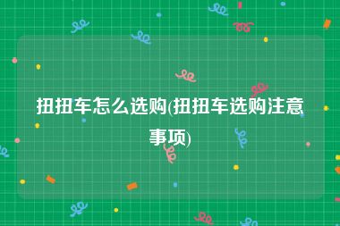 扭扭车怎么选购(扭扭车选购注意事项)