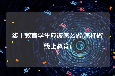 线上教育学生应该怎么做(怎样做线上教育)