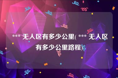  *** 无人区有多少公里( *** 无人区有多少公里路程)