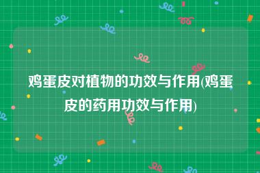 鸡蛋皮对植物的功效与作用(鸡蛋皮的药用功效与作用)