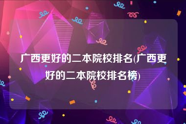 广西更好的二本院校排名(广西更好的二本院校排名榜)