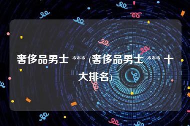 奢侈品男士 *** (奢侈品男士 *** 十大排名)