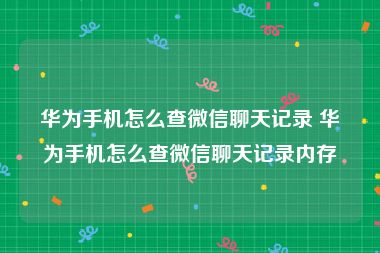 华为手机怎么查微信聊天记录 华为手机怎么查微信聊天记录内存