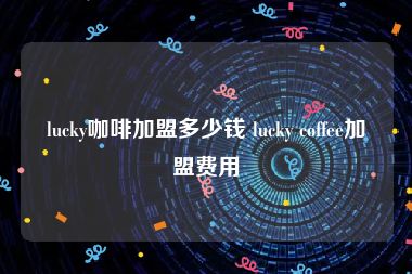 lucky咖啡加盟多少钱 lucky coffee加盟费用