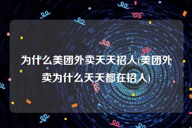 为什么美团外卖天天招人(美团外卖为什么天天都在招人)