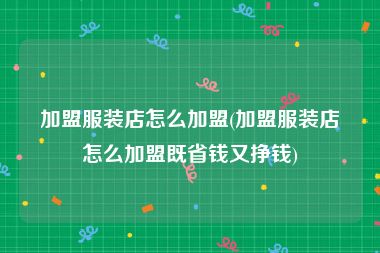 加盟服装店怎么加盟(加盟服装店怎么加盟既省钱又挣钱)