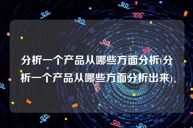 分析一个产品从哪些方面分析(分析一个产品从哪些方面分析出来)