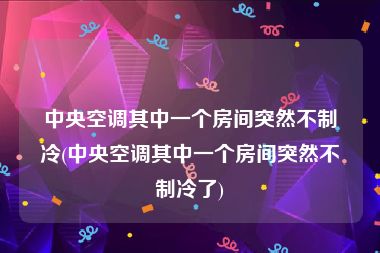 中央空调其中一个房间突然不制冷(中央空调其中一个房间突然不制冷了)